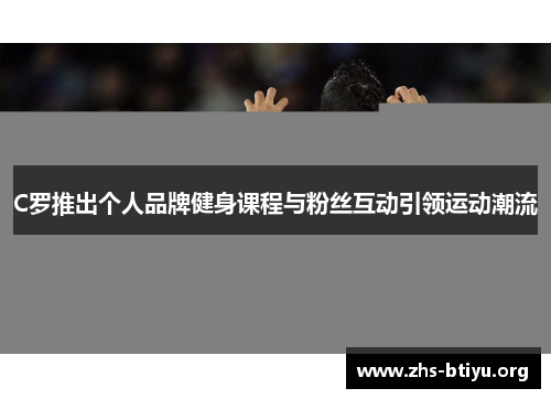 C罗推出个人品牌健身课程与粉丝互动引领运动潮流