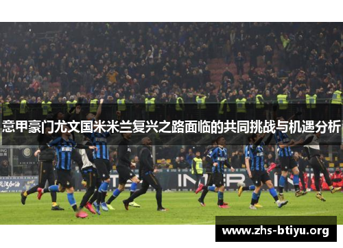 意甲豪门尤文国米米兰复兴之路面临的共同挑战与机遇分析