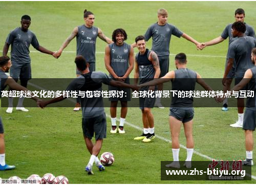 英超球迷文化的多样性与包容性探讨：全球化背景下的球迷群体特点与互动