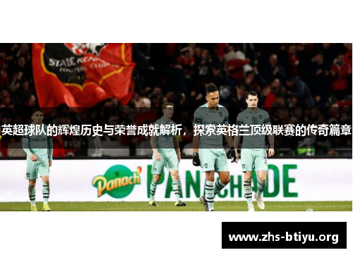 英超球队的辉煌历史与荣誉成就解析，探索英格兰顶级联赛的传奇篇章