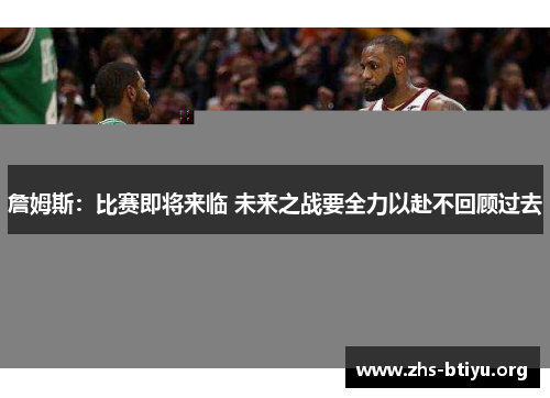 詹姆斯：比赛即将来临 未来之战要全力以赴不回顾过去