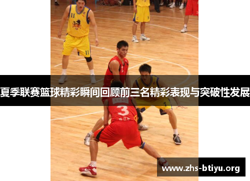 夏季联赛篮球精彩瞬间回顾前三名精彩表现与突破性发展