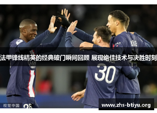 法甲锋线精英的经典破门瞬间回顾 展现绝佳技术与决胜时刻