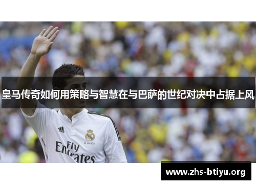 皇马传奇如何用策略与智慧在与巴萨的世纪对决中占据上风