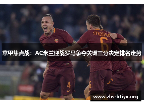 意甲焦点战：AC米兰迎战罗马争夺关键三分决定排名走势