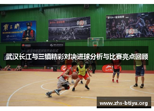 武汉长江与三镇精彩对决进球分析与比赛亮点回顾