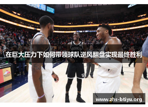 在巨大压力下如何带领球队逆风翻盘实现最终胜利