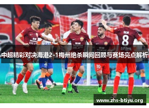 中超精彩对决海港2-1梅州绝杀瞬间回顾与赛场亮点解析