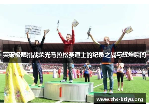 突破极限挑战荣光马拉松赛道上的纪录之战与辉煌瞬间