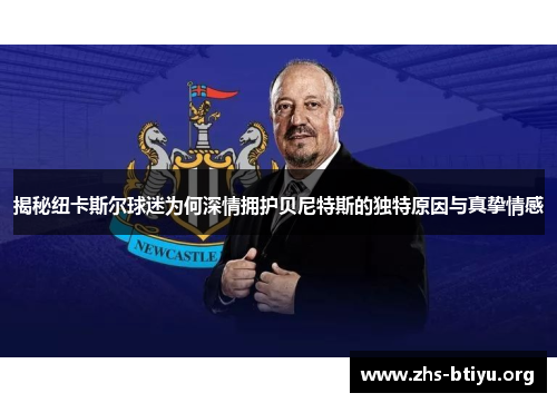 揭秘纽卡斯尔球迷为何深情拥护贝尼特斯的独特原因与真挚情感