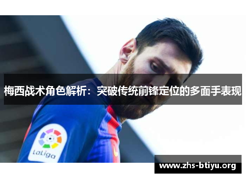 梅西战术角色解析：突破传统前锋定位的多面手表现