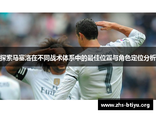 探索马塞洛在不同战术体系中的最佳位置与角色定位分析