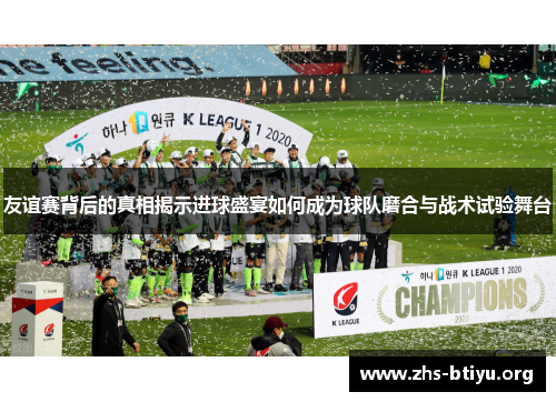 友谊赛背后的真相揭示进球盛宴如何成为球队磨合与战术试验舞台