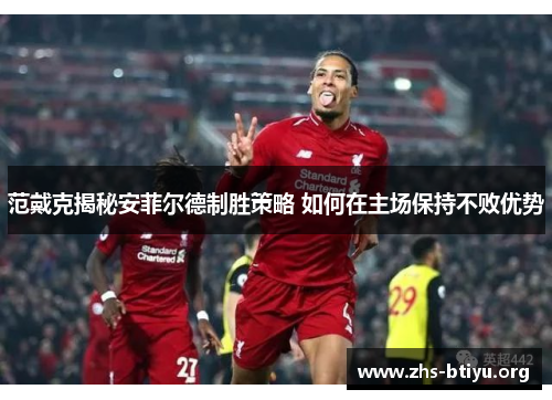范戴克揭秘安菲尔德制胜策略 如何在主场保持不败优势