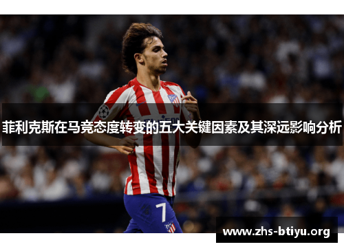 菲利克斯在马竞态度转变的五大关键因素及其深远影响分析