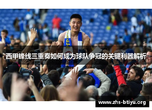 西甲锋线三重奏如何成为球队争冠的关键利器解析