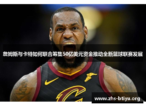 詹姆斯与卡特如何联合筹集50亿美元资金推动全新篮球联赛发展