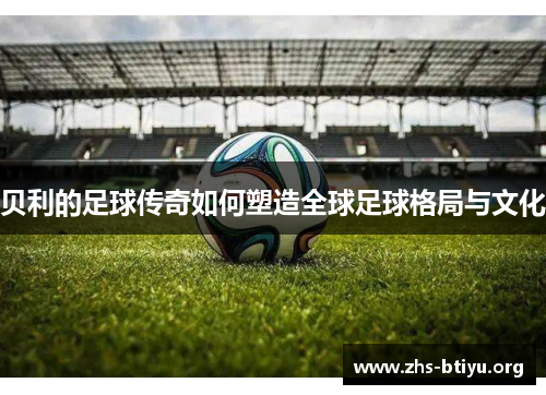 贝利的足球传奇如何塑造全球足球格局与文化