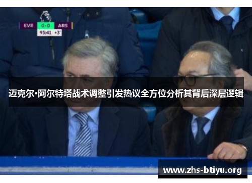 迈克尔·阿尔特塔战术调整引发热议全方位分析其背后深层逻辑 迈克尔·阿尔特塔战术调整引发热议全方位分析其背后深层逻辑