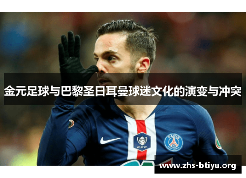 金元足球与巴黎圣日耳曼球迷文化的演变与冲突