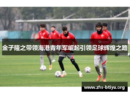 金子隆之带领海港青年军崛起引领足球辉煌之路