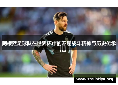 阿根廷足球队在世界杯中的不屈战斗精神与历史传承