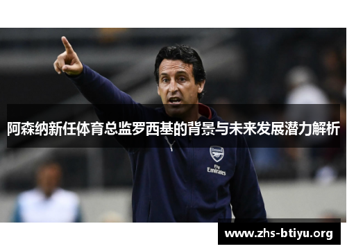 阿森纳新任体育总监罗西基的背景与未来发展潜力解析