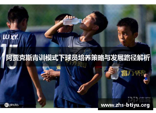 阿贾克斯青训模式下球员培养策略与发展路径解析 阿贾克斯青训模式下球员培养策略与发展路径解析