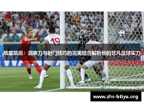 哈里凯恩：洞察力与射门技巧的完美结合解析他的非凡足球实力