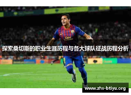 探索桑切斯的职业生涯历程与各大球队征战历程分析