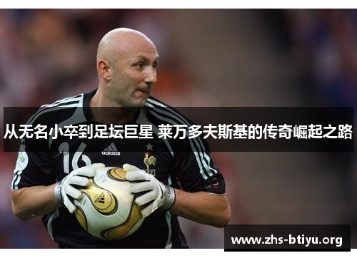 从无名小卒到足坛巨星 莱万多夫斯基的传奇崛起之路 从无名小卒到足坛巨星 莱万多夫斯基的传奇崛起之路