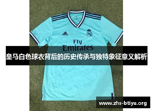 皇马白色球衣背后的历史传承与独特象征意义解析