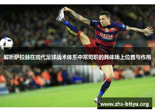 解析萨拉赫在现代足球战术体系中常司职的具体场上位置与作用