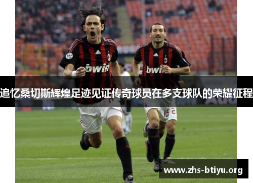 追忆桑切斯辉煌足迹见证传奇球员在多支球队的荣耀征程