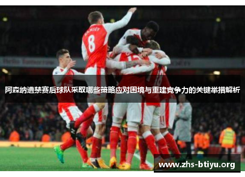 阿森纳遭禁赛后球队采取哪些策略应对困境与重建竞争力的关键举措解析