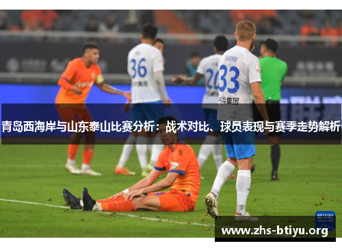 青岛西海岸与山东泰山比赛分析：战术对比、球员表现与赛季走势解析
