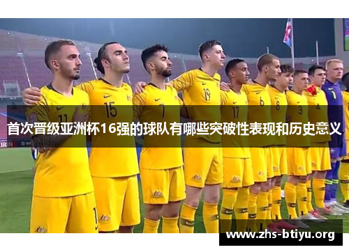 首次晋级亚洲杯16强的球队有哪些突破性表现和历史意义
