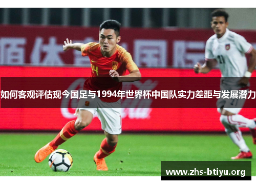 如何客观评估现今国足与1994年世界杯中国队实力差距与发展潜力