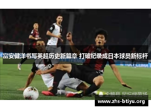 富安健洋书写英超历史新篇章 打破纪录成日本球员新标杆