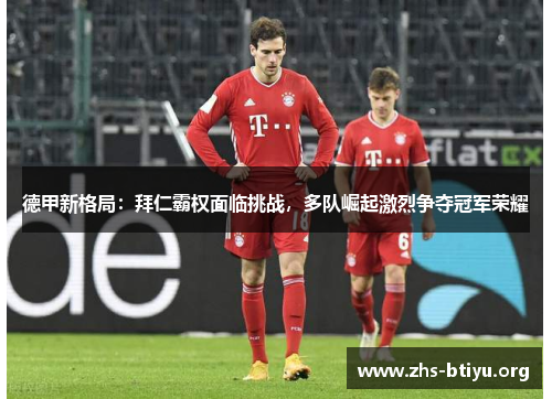 德甲新格局：拜仁霸权面临挑战，多队崛起激烈争夺冠军荣耀