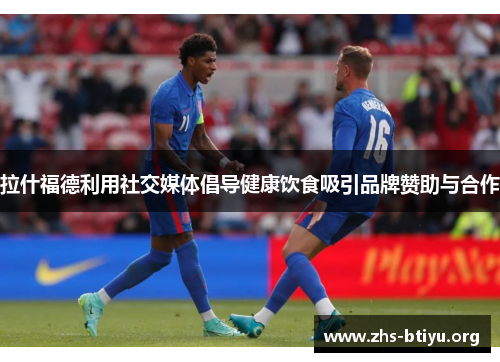 拉什福德利用社交媒体倡导健康饮食吸引品牌赞助与合作 拉什福德利用社交媒体倡导健康饮食吸引品牌赞助与合作
