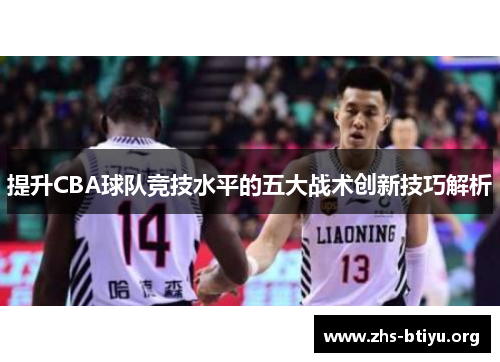 提升CBA球队竞技水平的五大战术创新技巧解析 提升CBA球队竞技水平的五大战术创新技巧解析