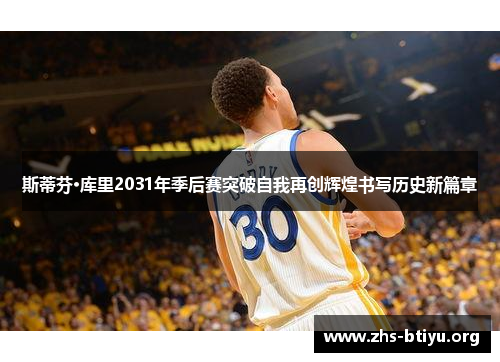 斯蒂芬·库里2031年季后赛突破自我再创辉煌书写历史新篇章 斯蒂芬·库里2031年季后赛突破自我再创辉煌书写历史新篇章