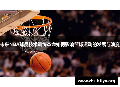 未来NBA球员技术训练革命如何影响篮球运动的发展与演变
