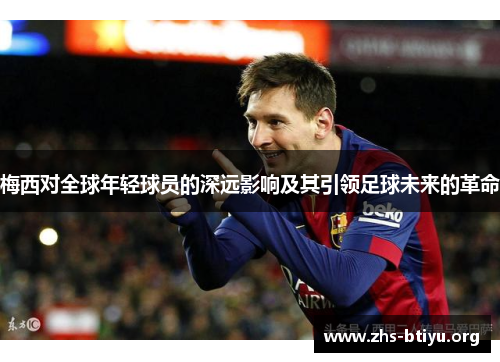梅西对全球年轻球员的深远影响及其引领足球未来的革命
